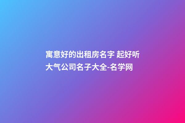 寓意好的出租房名字 起好听大气公司名子大全-名学网-第1张-公司起名-玄机派